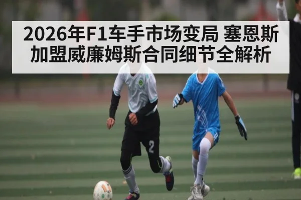 2026年F1车手市场变局 塞恩斯加盟威廉姆斯合同细节全解析
