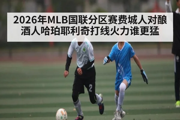 2026年MLB国联分区赛费城人对酿酒人哈珀耶利奇打线火力谁更猛