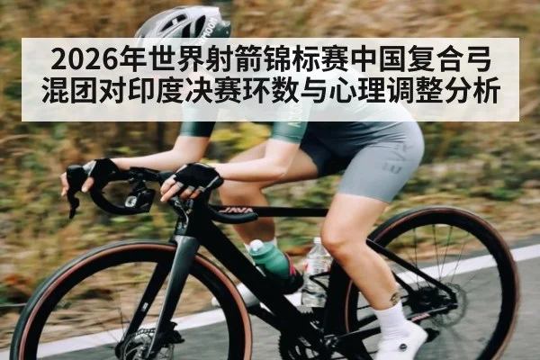 2026年世界射箭锦标赛中国复合弓混团对印度决赛环数与心理调整分析