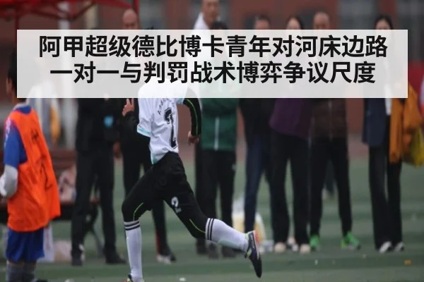 阿甲超级德比博卡青年对河床边路一对一与判罚战术博弈争议尺度
