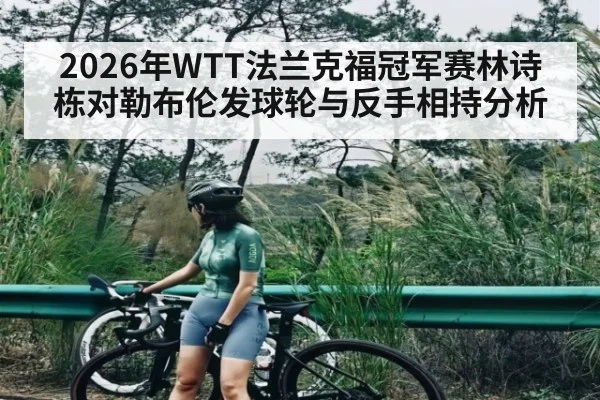 2026年WTT法兰克福冠军赛林诗栋对勒布伦发球轮与反手相持分析